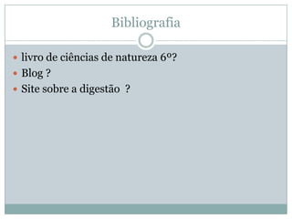 Bibliografia

 livro de ciências de natureza 6º?
 Blog ?
 Site sobre a digestão ?
 