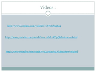 Videos :



 http://www.youtube.com/watch?v=yVPsGNxa6z4



http://www.youtube.com/watch?v=o_zGcL7VCpQ&feature=related




http://www.youtube.com/watch?v=zX06oq7kCNk&feature=related
 