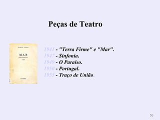 Peças de Teatro        1941  - "Terra Firme" e "Mar" .  1947  - Sinfonia .  1949  - O Paraíso .  1950  - Portugal .  1955  - Traço de União .   