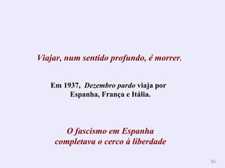 Viajar, num sentido profundo, é morrer .   Em 1937,  Dezembro pardo  viaja por  Espanha, França e Itália. O fascismo em Espanha completava o cerco à liberdade   