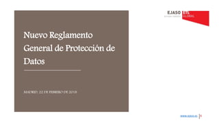 Nuevo Reglamento
General de Protección de
Datos
MADRID, 22 DE FEBRERO DE 2018
www.ejaso.es 1
 