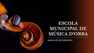 ESCOLA
MUNICIPAL DE
MÚSICA D’ORBA
FAMILIA DE INSTRUMENTOS
 