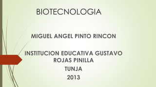 BIOTECNOLOGIA
MIGUEL ANGEL PINTO RINCON
INSTITUCION EDUCATIVA GUSTAVO
ROJAS PINILLA
TUNJA
2013

 