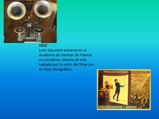 1910
León Gaumont presenta en la
Academia de Ciencias de Francia
su cronófono, sistema de cine
hablado por la unión del filme con
un disco fonográfico.
 