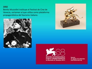 1932
Benito Mussolini instituye el Festival de Cine de
Venecia, certamen al que utiliza como plataforma
propagandística del fascismo italiano.
 
