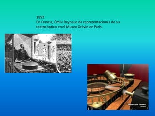 1892
En Francia, Émile Reynaud da representaciones de su
teatro óptico en el Museo Grévin en París.
 
