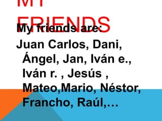 MY
FRIENDSMy friends are:
Juan Carlos, Dani,
Ángel, Jan, Iván e.,
Iván r. , Jesús ,
Mateo,Mario, Néstor,
Francho, Raúl,…
 