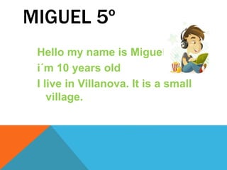 MIGUEL 5º
Hello my name is Miguel.
i´m 10 years old
I live in Villanova. It is a small
village.
 