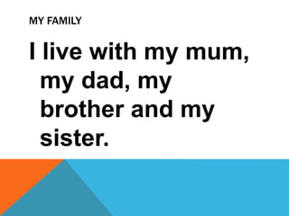 MY FAMILY
I live with my mum,
my dad, my
brother and my
sister.
 