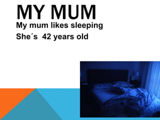 MY MUMMy mum likes sleeping
She´s 42 years old
 