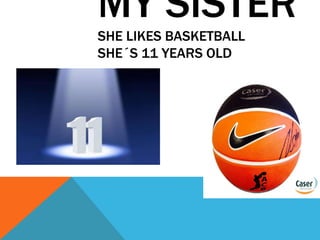 MY SISTER
SHE LIKES BASKETBALL
SHE´S 11 YEARS OLD
 