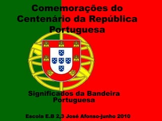 Comemorações do Centenário da República Portuguesa Significados da Bandeira Portuguesa Escola E.B 2,3 José Afonso-junho 2010   