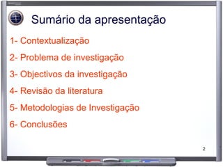 1- Contextualização 2- Problema de investigação 3- Objectivos da investigação 4- Revisão da literatura 5- Metodologias de Investigação 6- Conclusões Sumário da apresentação 