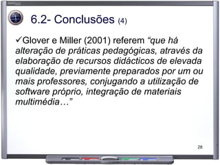6.2- Conclusões  (4) Glover e Miller (2001) referem  “que há alteração de práticas pedagógicas, através da elaboração de recursos didácticos de elevada qualidade, previamente preparados por um ou mais professores, conjugando a utilização de software próprio, integração de materiais multimédia…” 