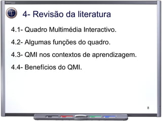 4- Revisão da literatura 4.1- Quadro Multimédia Interactivo. 4.2- Algumas funções do quadro. 4.3- QMI nos contextos de aprendizagem. 4.4- Benefícios do QMI. 