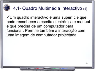 4.1- Quadro Multimédia Interactivo  (1) Um quadro interactivo é uma superfície que pode reconhecer a escrita electrónica e manual e que precisa de um computador para funcionar. Permite também a interacção com uma imagem de computador projectada.  