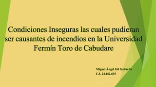 Condiciones Inseguras las cuales pudieran 
ser causantes de incendios en la Universidad 
Fermín Toro de Cabudare 
Miguel Ángel Gil Gallardo 
C.I. 24.162.635 
 
