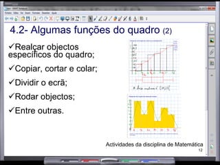 4.2- Algumas funções do quadro  (2) Realçar objectos específicos do quadro; Copiar, cortar e colar; Dividir o ecrã; Rodar objectos; Entre outras.  Actividades da disciplina de Matemática 