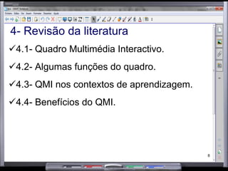 4- Revisão da literatura 4.1- Quadro Multimédia Interactivo. 4.2- Algumas funções do quadro. 4.3- QMI nos contextos de aprendizagem. 4.4- Benefícios do QMI. 