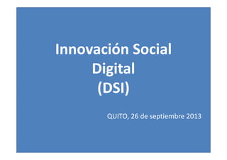 Innovación Social
Digital
(DSI)(DSI)
QUITO, 26 de septiembre 2013
 