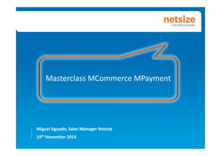 Masterclass MMCCoommmmeerrccee MMPPaayymmeenntt 
Miguel Aguado, Sales Manager Netsize 
19th November 2014 
 
