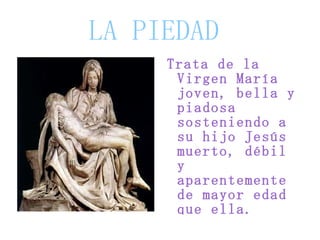 LA PIEDAD Trata de la Virgen María joven, bella y piadosa sosteniendo a su hijo Jesús muerto, débil y aparentemente de mayor edad que ella.  