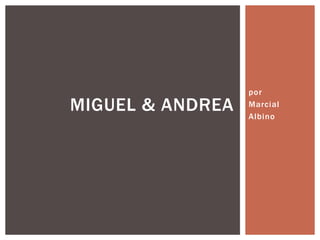 por
MIGUEL & ANDREA   Marcial
                  Albino
 