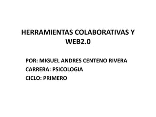 HERRAMIENTAS COLABORATIVAS Y
          WEB2.0

 POR: MIGUEL ANDRES CENTENO RIVERA
 CARRERA: PSICOLOGIA
 CICLO: PRIMERO
 
