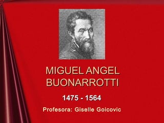 MIGUEL ANGELMIGUEL ANGEL
BUONARROTTIBUONARROTTI
1475 - 15641475 - 1564
Profesora: Giselle Goicovic
 
