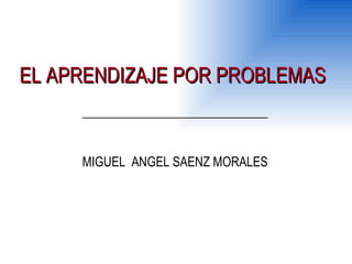 EL APRENDIZAJE POR PROBLEMAS  MIGUEL  ANGEL SAENZ MORALES 