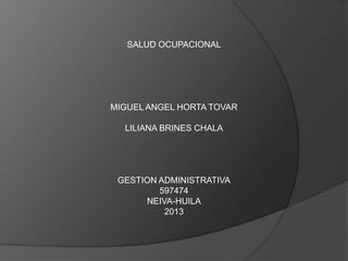 SALUD OCUPACIONAL

MIGUEL ANGEL HORTA TOVAR
LILIANA BRINES CHALA

GESTION ADMINISTRATIVA
597474
NEIVA-HUILA
2013

 