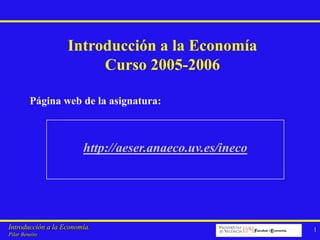 Introducción a la Economía
Curso 2005-2006
Página web de la asignatura:

http://aeser.anaeco.uv.es/ineco

Introducción a la Economía.
Pilar Beneito

1

 
