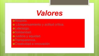 Valores
Respeto.
 Librepensamiento y actitud crítica.
Liderazgo.
Solidaridad.
Justicia y equidad.
Transparencia.
Creatividad e innovación
 