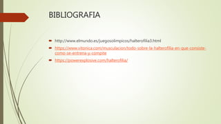BIBLIOGRAFIA
 http://www.elmundo.es/juegosolimpicos/halterofilia3.html
 https://www.vitonica.com/musculacion/todo-sobre-la-halterofilia-en-que-consiste-
como-se-entrena-y-compite
 https://powerexplosive.com/halterofilia/
 