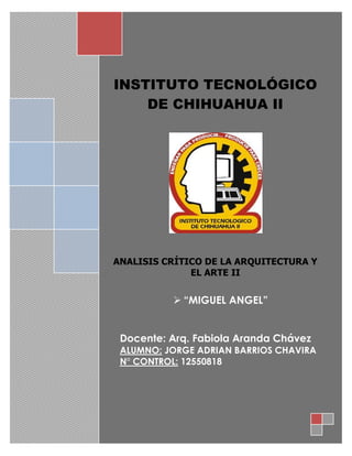 INSTITUTO TECNOLÓGICO
DE CHIHUAHUA II
ANALISIS CRÍTICO DE LA ARQUITECTURA Y
EL ARTE II
 “MIGUEL ANGEL”
Docente: Arq. Fabiola Aranda Chávez
ALUMNO: JORGE ADRIAN BARRIOS CHAVIRA
N° CONTROL: 12550818
 