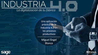 Una aplicación
práctica de la
Industria 4.0 en
los procesos
productivos
Miguel Ángel
Blanco
 