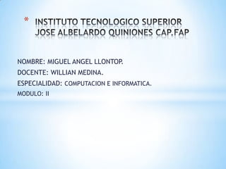 INSTITUTO TECNOLOGICO SUPERIORJOSE ALBELARDO QUINIONES CAP.FAP NOMBRE: MIGUEL ANGEL LLONTOP. DOCENTE: WILLIAN MEDINA. ESPECIALIDAD: COMPUTACION E INFORMATICA. MODULO: II 