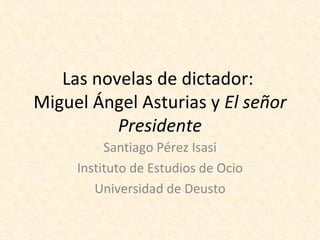Las novelas de dictador:
Miguel Ángel Asturias y El señor
          Presidente
          Santiago Pérez Isasi
     Instituto de Estudios de Ocio
        Universidad de Deusto
 