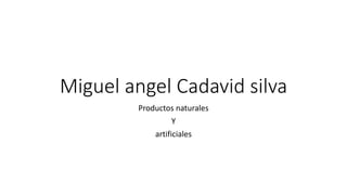 Miguel angel Cadavid silva
Productos naturales
Y
artificiales
 