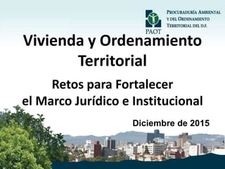 Vivienda y Ordenamiento
Territorial
Retos para Fortalecer
el Marco Jurídico e Institucional
Diciembre de 2015
 