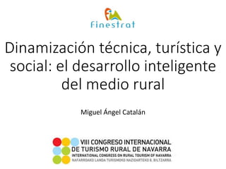 Dinamización técnica, turística y
social: el desarrollo inteligente
del medio rural
Miguel Ángel Catalán
 