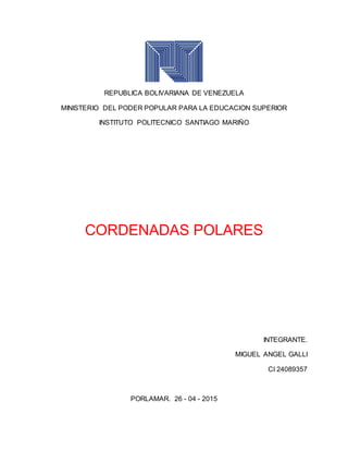 REPUBLICA BOLIVARIANA DE VENEZUELA
MINISTERIO DEL PODER POPULAR PARA LA EDUCACION SUPERIOR
INSTITUTO POLITECNICO SANTIAGO MARIÑO
CORDENADAS POLARES
INTEGRANTE.
MIGUEL ANGEL GALLI
CI 24089357
PORLAMAR. 26 - 04 - 2015
 