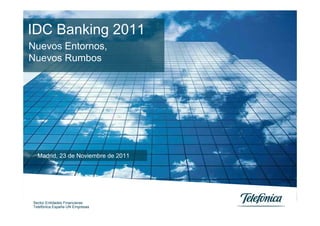 IDC Banking 2011
Nuevos Entornos,
Nuevos Rumbos




  Madrid, 23 de Noviembre de 2011




Sector Entidades Financieras
Telefónica España UN Empresas       0
 