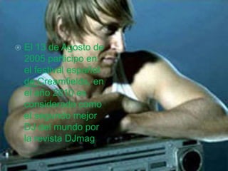  El 13 de Agosto de
2005 participo en
el festival español
de Creamfields, en
el año 2010 es
considerado como
el segundo mejor
DJ del mundo por
la revista DJmag
 