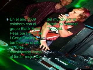  En el año 2009
colaboro con el
grupo Black Eyed
Peas para el hit de
I Gotta Feeling,
tambien en el año
2010 es
considerado como
el tercer mejor DJ
del mundo por el
listado de Internet
TheDjlist.
 