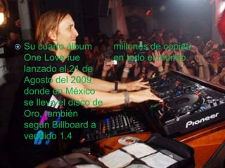  Su cuarto álbum
One Love fue
lanzado el 21 de
Agosto del 2009
donde en México
se llevo el disco de
Oro, también
según Billboard a
vendido 1.4
millones de copias
en todo el mundo.
 