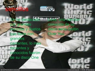 sencillos
 Se ha destacado
por grandes
mezclas y duetos
que tiene con
grandes
cantantes, lo mas
recientes y
conocidos fueron
de su disco One
Love, una cancion
conocida de su
disco seria Gettin
Over You
 