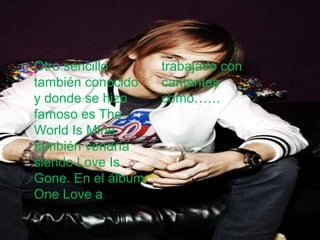  Otro sencillo
también conocido
y donde se hizo
famoso es The
World Is Mine,
también vendría
siendo Love Is
Gone. En el álbum
One Love a
trabajado con
cantantes
como……
 