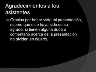 Agradecimientos a los
asistentes
 Gracias por haber visto mi presentación,
espero que esto haya sido de su
agrado, si tienen alguna duda o
comentario acerca de la presentación
no olviden en dejarlo.
 