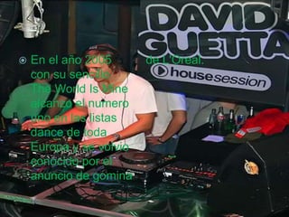  En el año 2005
con su sencillo
The World Is Mine
alcanzo el numero
uno en las listas
dance de toda
Europa y se volvio
conocido por el
anuncio de gomina
de L'Oreal.
 